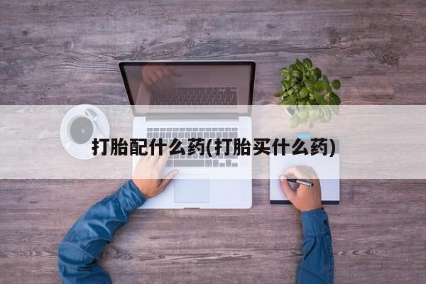 私人打胎药微信，打胎配什么药(打胎买什么药)