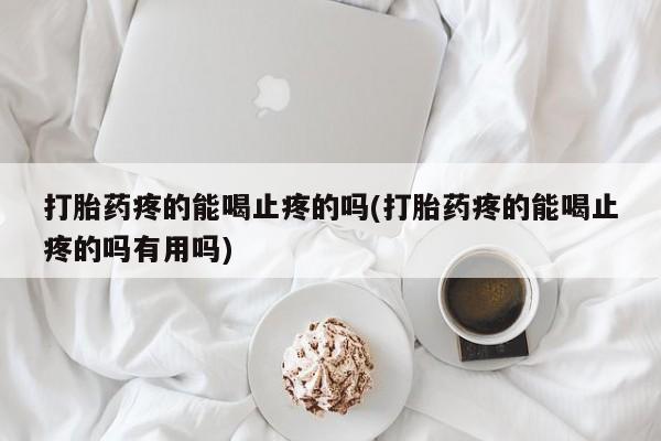 私人打胎药微信，打胎药疼的能喝止疼的吗(打胎药疼的能喝止疼的吗有用吗)