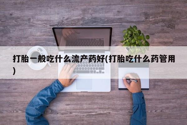 私人打胎药微信，打胎一般吃什么流产药好(打胎吃什么药管用)