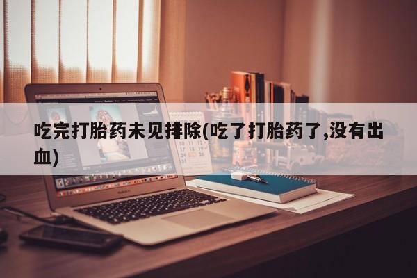 私人打胎药微信，吃完打胎药未见排除(吃了打胎药了,没有出血)