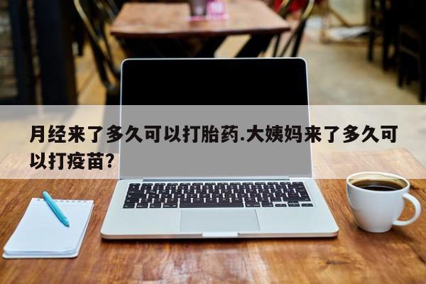 私人打胎药微信，月经来了多久可以打胎药.大姨妈来了多久可以打疫苗？