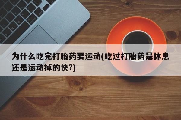 私人打胎药微信，为什么吃完打胎药要运动(吃过打胎药是休息还是运动掉的快?)