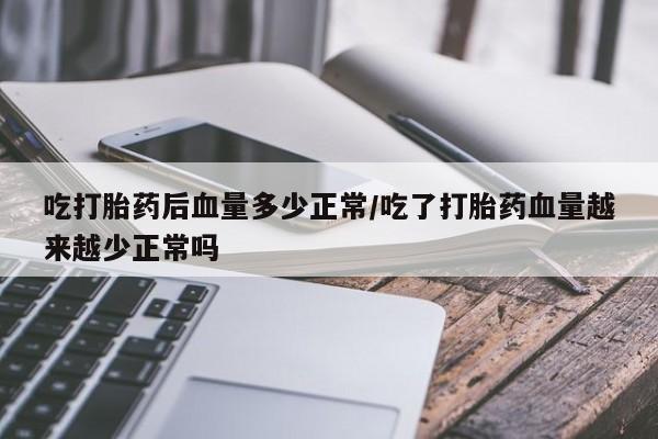 私人打胎药微信，吃打胎药后血量多少正常/吃了打胎药血量越来越少正常吗