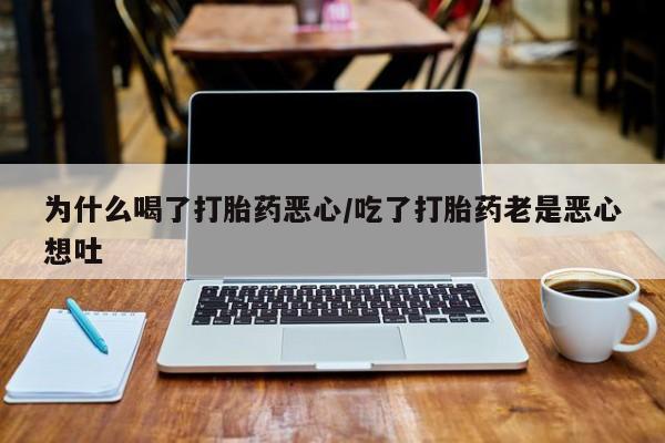 私人打胎药微信，为什么喝了打胎药恶心/吃了打胎药老是恶心想吐