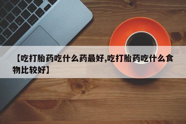 私人打胎药微信，【吃打胎药吃什么药最好,吃打胎药吃什么食物比较好】