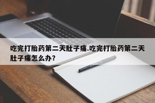 私人打胎药微信，吃完打胎药第二天肚子痛.吃完打胎药第二天肚子痛怎么办？