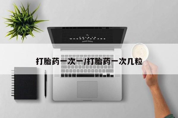 私人打胎药微信，打胎药一次一/打胎药一次几粒