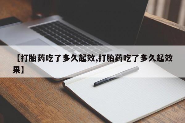 私人打胎药微信，【打胎药吃了多久起效,打胎药吃了多久起效果】