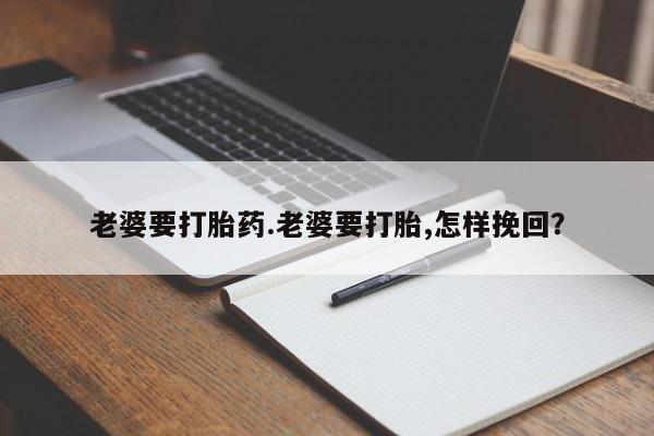 私人打胎药微信，老婆要打胎药.老婆要打胎,怎样挽回？