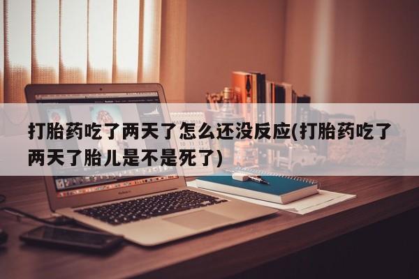 私人打胎药微信，打胎药吃了两天了怎么还没反应(打胎药吃了两天了胎儿是不是死了)