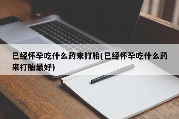 私人打胎药微信，已经怀孕吃什么药来打胎(已经怀孕吃什么药来打胎最好)