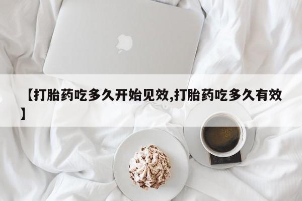 私人打胎药微信，【打胎药吃多久开始见效,打胎药吃多久有效】