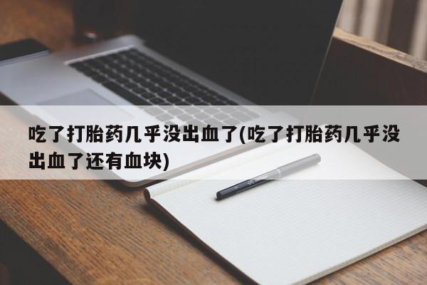 私人打胎药微信，吃了打胎药几乎没出血了(吃了打胎药几乎没出血了还有血块)