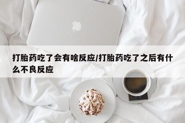 私人打胎药微信，打胎药吃了会有啥反应/打胎药吃了之后有什么不良反应