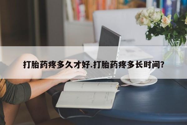 私人打胎药微信，打胎药疼多久才好.打胎药疼多长时间？