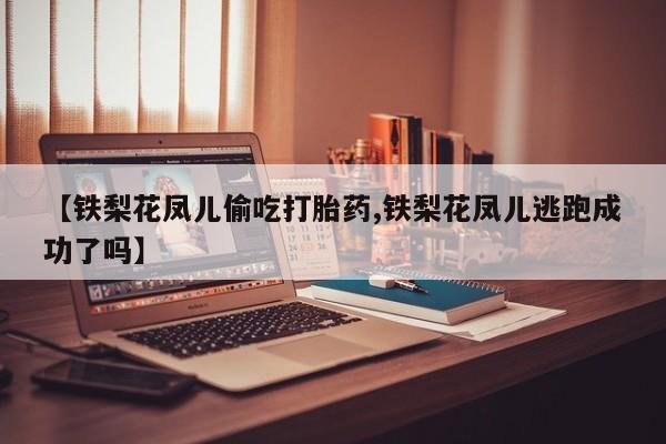 私人打胎药微信，【铁梨花凤儿偷吃打胎药,铁梨花凤儿逃跑成功了吗】