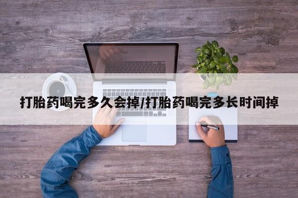私人打胎药微信，打胎药喝完多久会掉/打胎药喝完多长时间掉