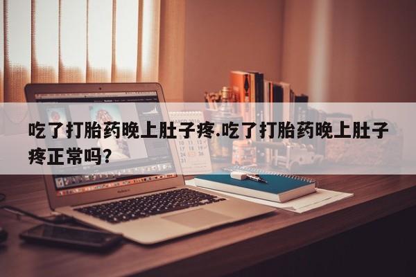 私人打胎药微信，吃了打胎药晚上肚子疼.吃了打胎药晚上肚子疼正常吗？