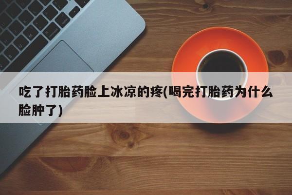 私人打胎药微信，吃了打胎药脸上冰凉的疼(喝完打胎药为什么脸肿了)