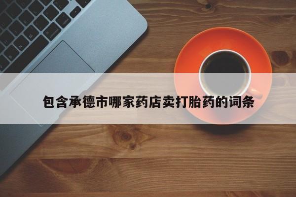 私人打胎药微信，包含承德市哪家药店卖打胎药的词条