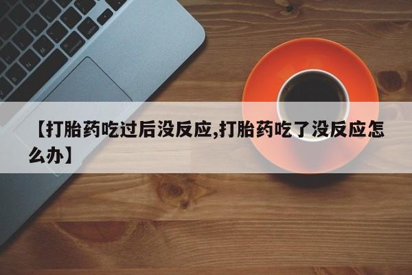 私人打胎药微信，【打胎药吃过后没反应,打胎药吃了没反应怎么办】