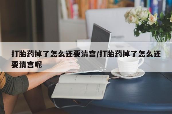 私人打胎药微信，打胎药掉了怎么还要清宫/打胎药掉了怎么还要清宫呢
