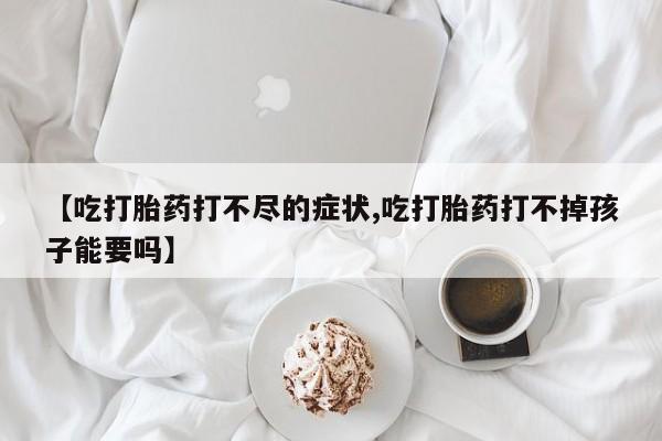 私人打胎药微信，【吃打胎药打不尽的症状,吃打胎药打不掉孩子能要吗】