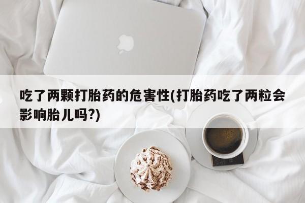 私人打胎药微信，吃了两颗打胎药的危害性(打胎药吃了两粒会影响胎儿吗?)