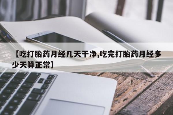 私人打胎药微信，【吃打胎药月经几天干净,吃完打胎药月经多少天算正常】