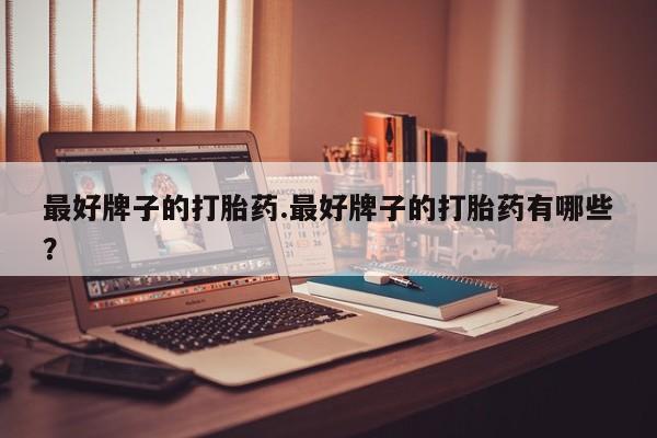 私人打胎药微信，最好牌子的打胎药.最好牌子的打胎药有哪些？