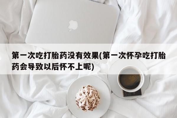 私人打胎药微信，第一次吃打胎药没有效果(第一次怀孕吃打胎药会导致以后怀不上呢)