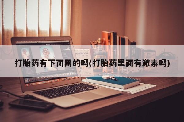 私人打胎药微信，打胎药有下面用的吗(打胎药里面有激素吗)