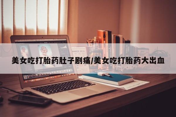 私人打胎药微信，美女吃打胎药肚子剧痛/美女吃打胎药大出血