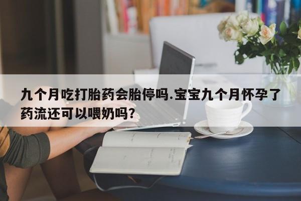私人打胎药微信，九个月吃打胎药会胎停吗.宝宝九个月怀孕了药流还可以喂奶吗？