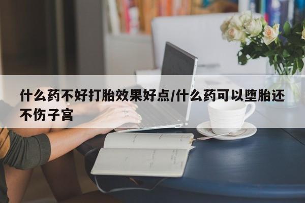私人打胎药微信，什么药不好打胎效果好点/什么药可以堕胎还不伤子宫