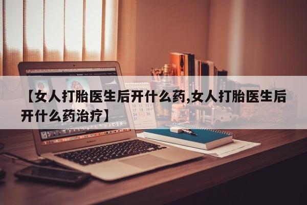 私人打胎药微信，【女人打胎医生后开什么药,女人打胎医生后开什么药治疗】