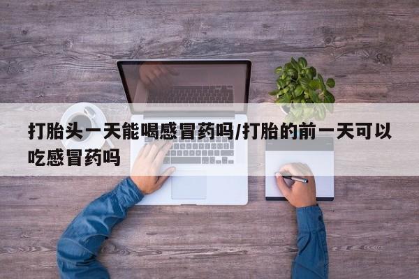 私人打胎药微信，打胎头一天能喝感冒药吗/打胎的前一天可以吃感冒药吗