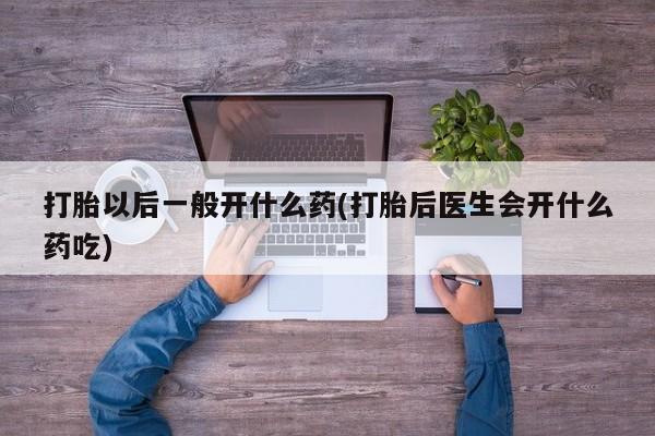 私人打胎药微信，打胎以后一般开什么药(打胎后医生会开什么药吃)