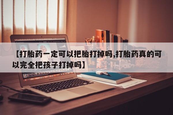 私人打胎药微信，【打胎药一定可以把胎打掉吗,打胎药真的可以完全把孩子打掉吗】