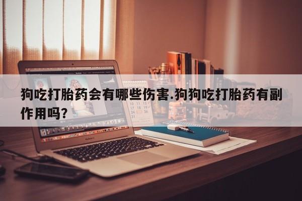 私人打胎药微信，狗吃打胎药会有哪些伤害.狗狗吃打胎药有副作用吗？