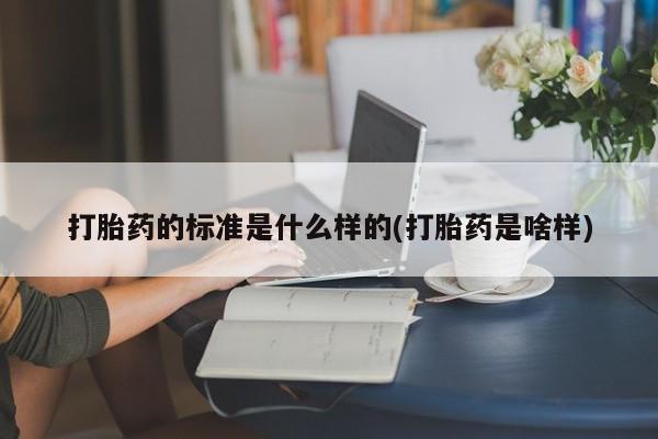 私人打胎药微信，打胎药的标准是什么样的(打胎药是啥样)