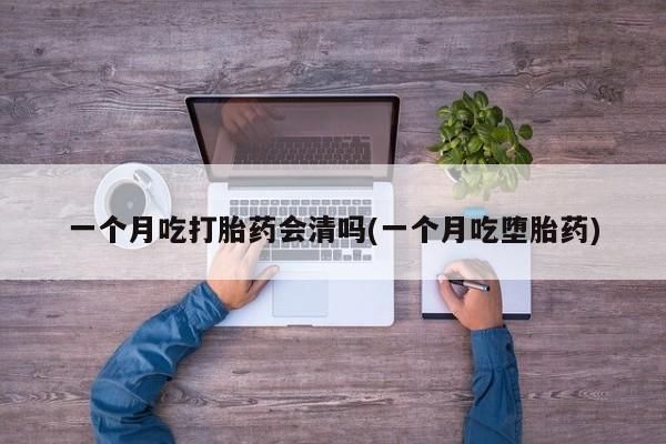 私人打胎药微信，一个月吃打胎药会清吗(一个月吃堕胎药)