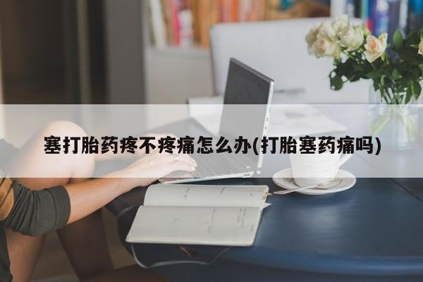 私人打胎药微信，塞打胎药疼不疼痛怎么办(打胎塞药痛吗)