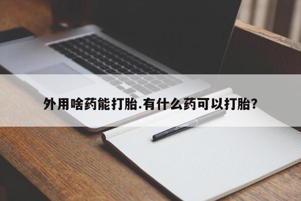 私人打胎药微信，外用啥药能打胎.有什么药可以打胎？