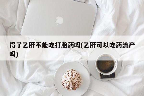 私人打胎药微信，得了乙肝不能吃打胎药吗(乙肝可以吃药流产吗)