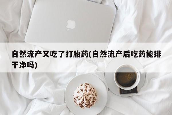 私人打胎药微信，自然流产又吃了打胎药(自然流产后吃药能排干净吗)