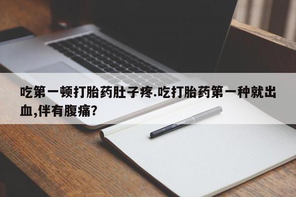 私人打胎药微信，吃第一顿打胎药肚子疼.吃打胎药第一种就出血,伴有腹痛？