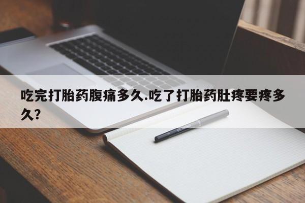 私人打胎药微信，吃完打胎药腹痛多久.吃了打胎药肚疼要疼多久？