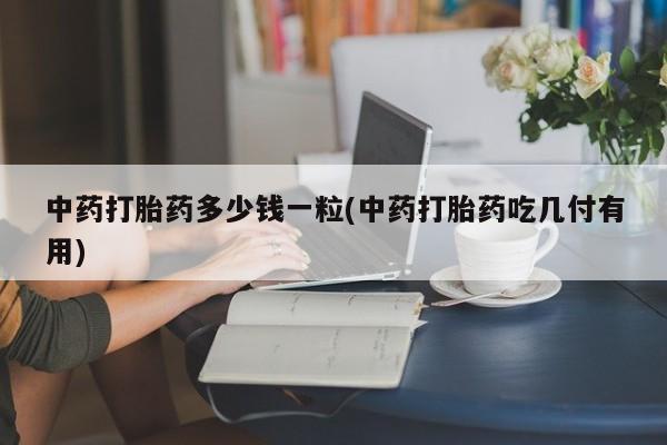 私人打胎药微信，中药打胎药多少钱一粒(中药打胎药吃几付有用)