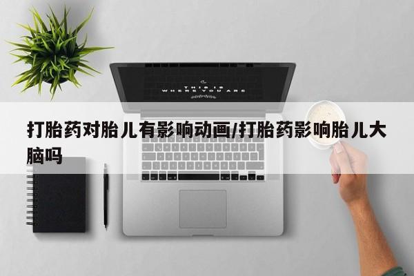 私人打胎药微信，打胎药对胎儿有影响动画/打胎药影响胎儿大脑吗